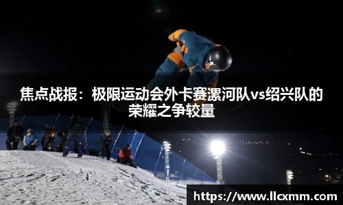 焦点战报：极限运动会外卡赛漯河队vs绍兴队的荣耀之争较量