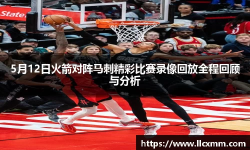 5月12日火箭对阵马刺精彩比赛录像回放全程回顾与分析