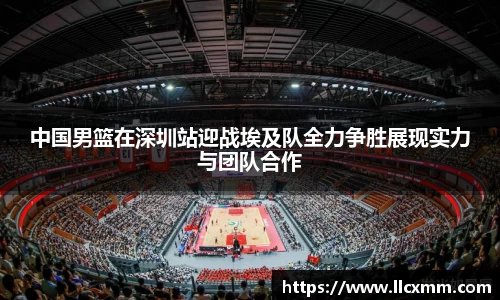 中国男篮在深圳站迎战埃及队全力争胜展现实力与团队合作