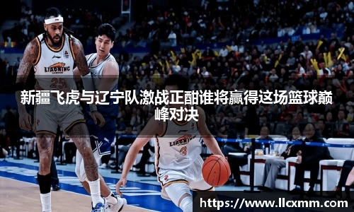 新疆飞虎与辽宁队激战正酣谁将赢得这场篮球巅峰对决
